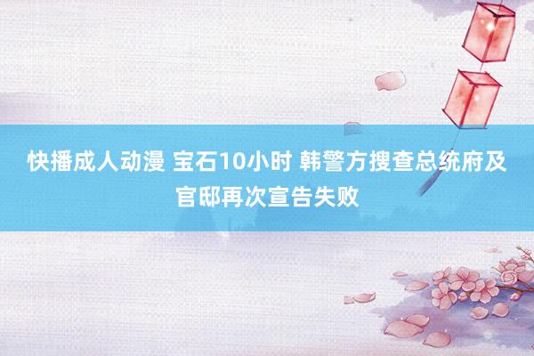 快播成人动漫 宝石10小时 韩警方搜查总统府及官邸再次宣告失败