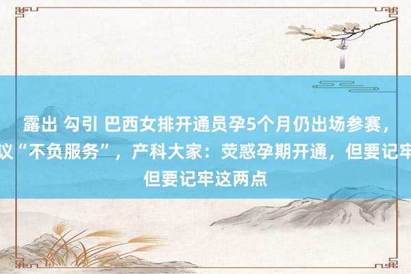 露出 勾引 巴西女排开通员孕5个月仍出场参赛，网友热议“不负服务”，产科大家：荧惑孕期开通，但要记牢这两点