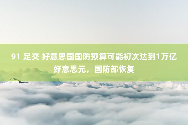 91 足交 好意思国国防预算可能初次达到1万亿好意思元，国防部恢复