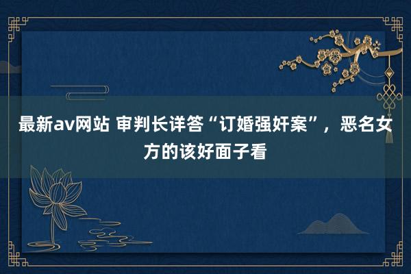 最新av网站 审判长详答“订婚强奸案”，恶名女方的该好面子看