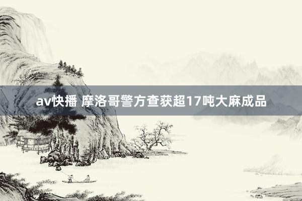 av快播 摩洛哥警方查获超17吨大麻成品