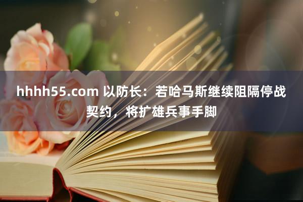 hhhh55.com 以防长：若哈马斯继续阻隔停战契约，将扩雄兵事手脚