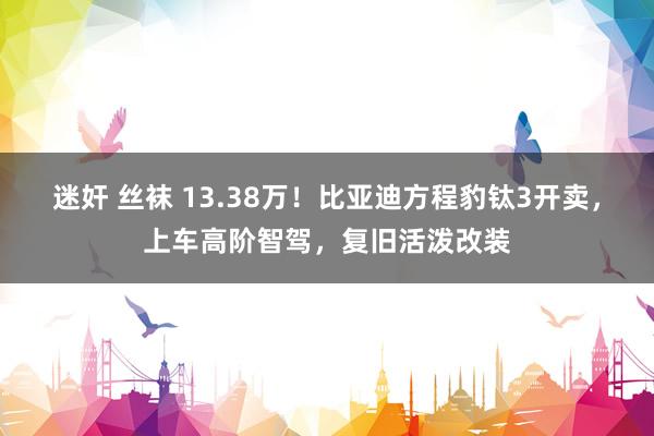 迷奸 丝袜 13.38万！比亚迪方程豹钛3开卖，上车高阶智驾，复旧活泼改装