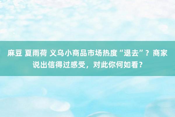 麻豆 夏雨荷 义乌小商品市场热度“退去”？商家说出信得过感受，对此你何如看？