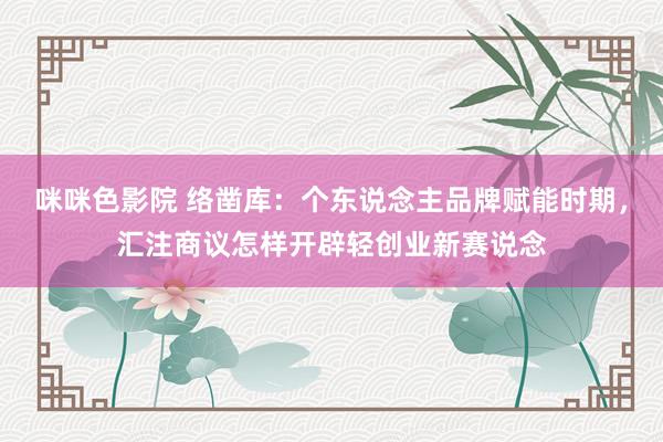 咪咪色影院 络凿库：个东说念主品牌赋能时期，汇注商议怎样开辟轻创业新赛说念