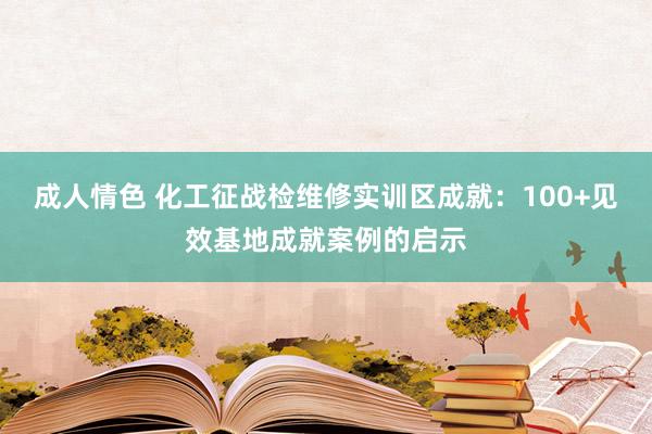 成人情色 化工征战检维修实训区成就：100+见效基地成就案例的启示