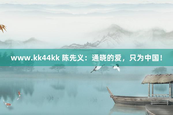 www.kk44kk 陈先义：通晓的爱，只为中国！