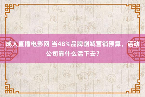 成人直播电影网 当48%品牌削减营销预算，活动公司靠什么活下去？