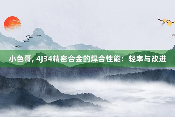 小色哥, 4J34精密合金的焊合性能：轻率与改进