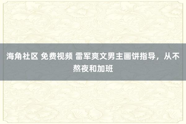 海角社区 免费视频 雷军爽文男主画饼指导，从不熬夜和加班