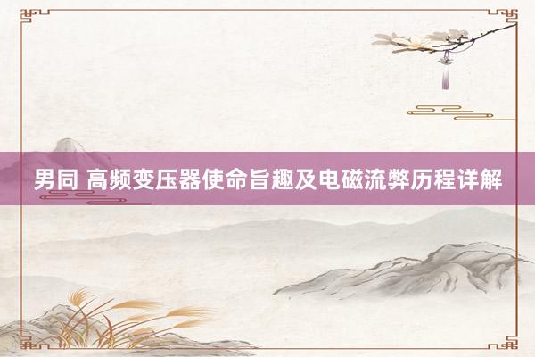 男同 高频变压器使命旨趣及电磁流弊历程详解