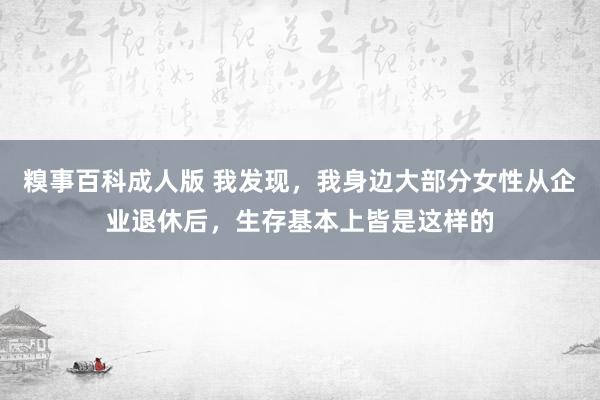 糗事百科成人版 我发现，我身边大部分女性从企业退休后，生存基本上皆是这样的