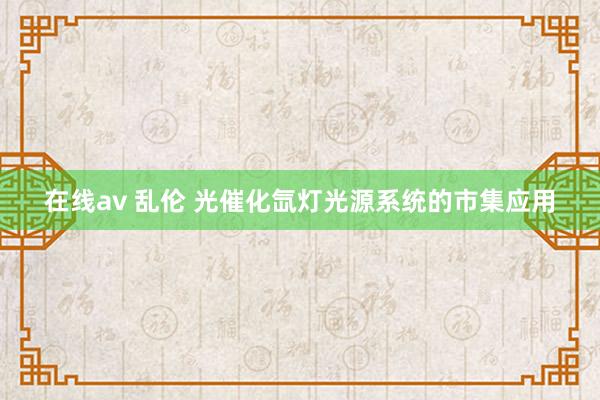 在线av 乱伦 光催化氙灯光源系统的市集应用
