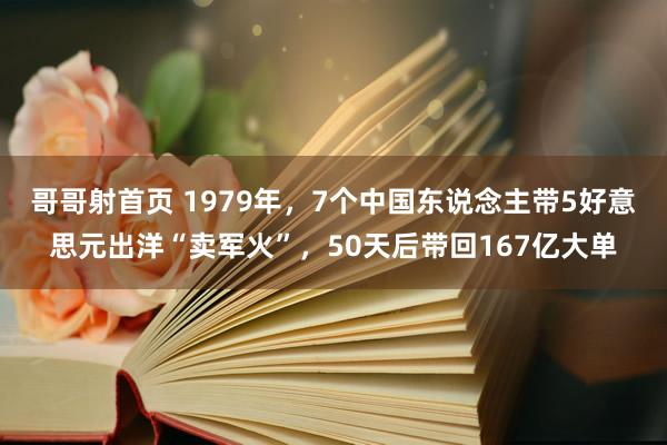 哥哥射首页 1979年，7个中国东说念主带5好意思元出洋“卖军火”，50天后带回167亿大单