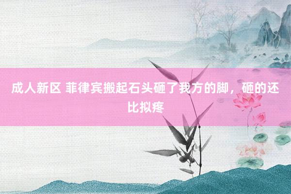 成人新区 菲律宾搬起石头砸了我方的脚，砸的还比拟疼