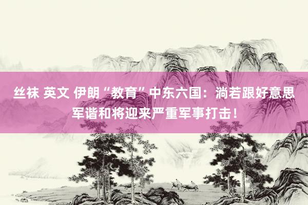 丝袜 英文 伊朗“教育”中东六国：淌若跟好意思军谐和将迎来严重军事打击！