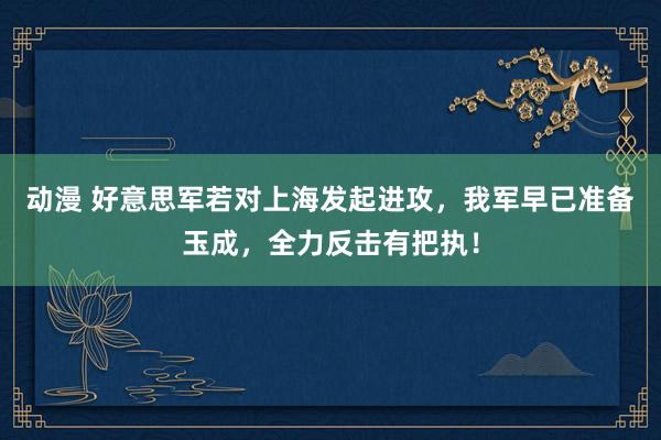 动漫 好意思军若对上海发起进攻，我军早已准备玉成，全力反击有把执！
