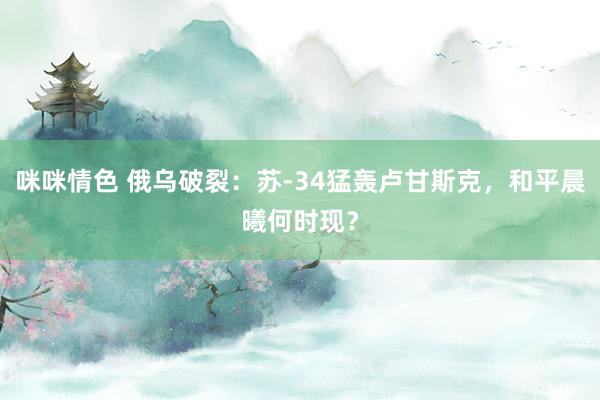 咪咪情色 俄乌破裂：苏-34猛轰卢甘斯克，和平晨曦何时现？