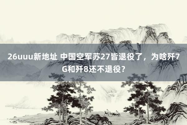 26uuu新地址 中国空军苏27皆退役了，为啥歼7G和歼8还不退役？