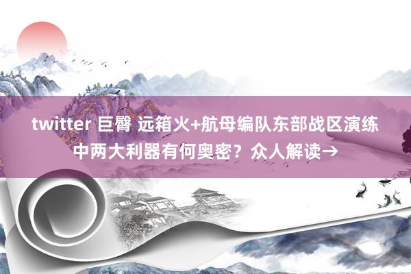 twitter 巨臀 远箱火+航母编队东部战区演练中两大利器有何奥密？众人解读→