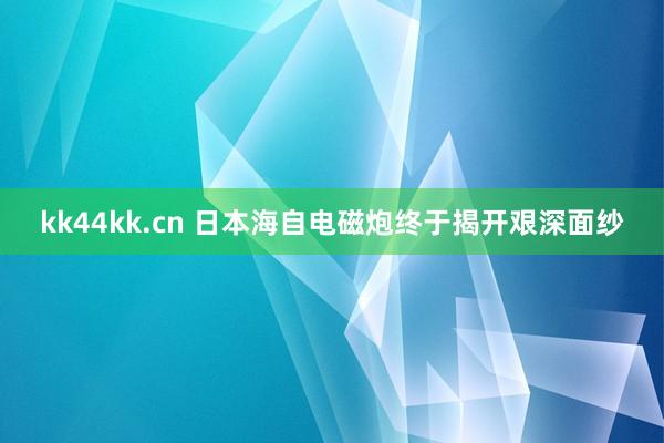 kk44kk.cn 日本海自电磁炮终于揭开艰深面纱