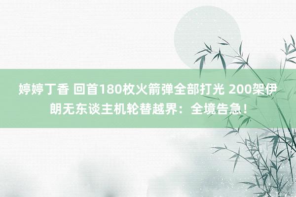 婷婷丁香 回首180枚火箭弹全部打光 200架伊朗无东谈主机轮替越界：全境告急！