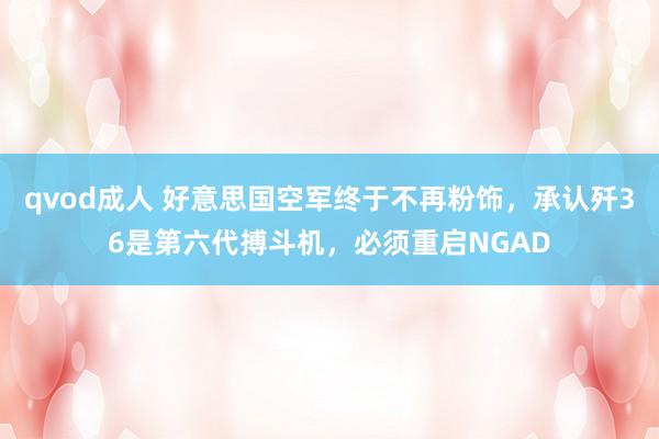qvod成人 好意思国空军终于不再粉饰，承认歼36是第六代搏斗机，必须重启NGAD