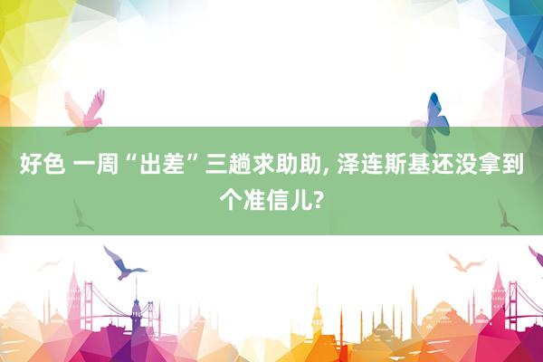 好色 一周“出差”三趟求助助, 泽连斯基还没拿到个准信儿?