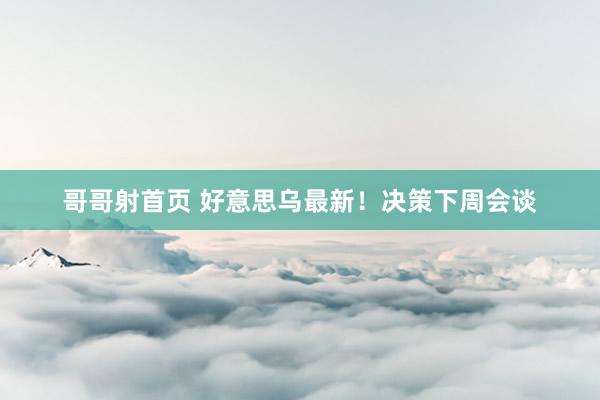 哥哥射首页 好意思乌最新！决策下周会谈