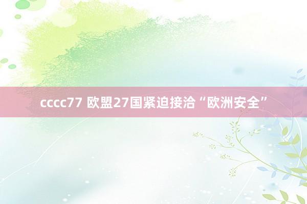 cccc77 欧盟27国紧迫接洽“欧洲安全”