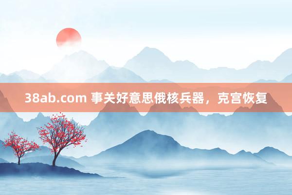 38ab.com 事关好意思俄核兵器，克宫恢复