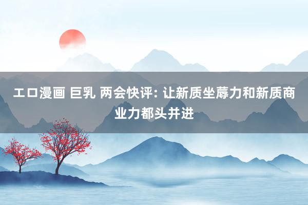エロ漫画 巨乳 两会快评: 让新质坐蓐力和新质商业力都头并进