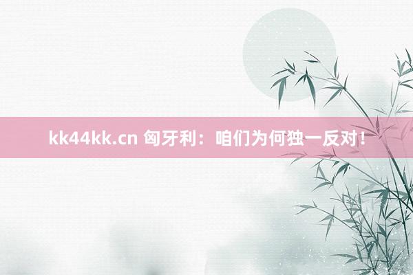 kk44kk.cn 匈牙利：咱们为何独一反对！