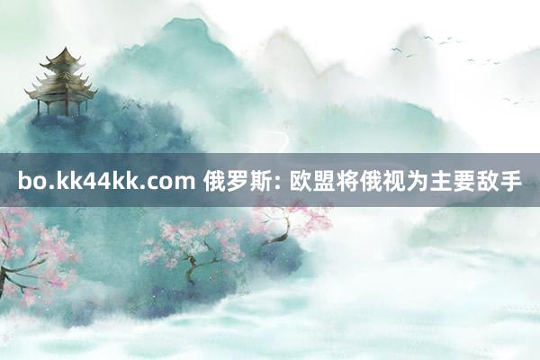 bo.kk44kk.com 俄罗斯: 欧盟将俄视为主要敌手