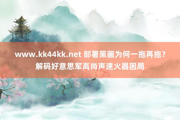 www.kk44kk.net 部署策画为何一拖再拖？解码好意思军高尚声速火器困局