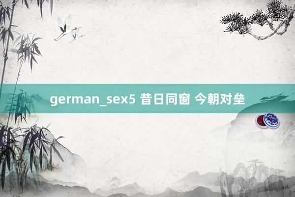 german_sex5 昔日同窗 今朝对垒