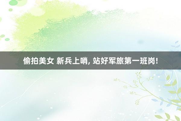 偷拍美女 新兵上哨, 站好军旅第一班岗!