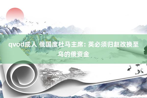qvod成人 俄国度杜马主席: 英必须归赵改换至乌的俄资金