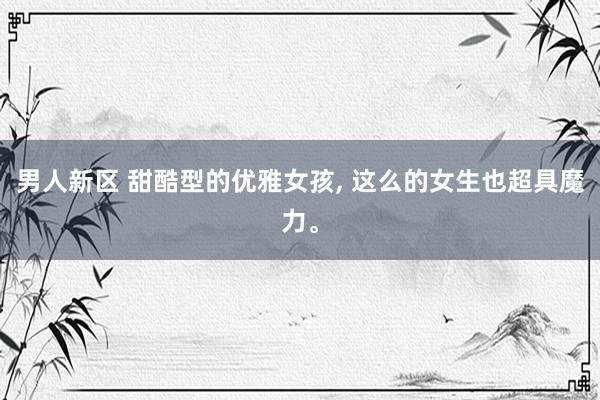 男人新区 甜酷型的优雅女孩, 这么的女生也超具魔力。