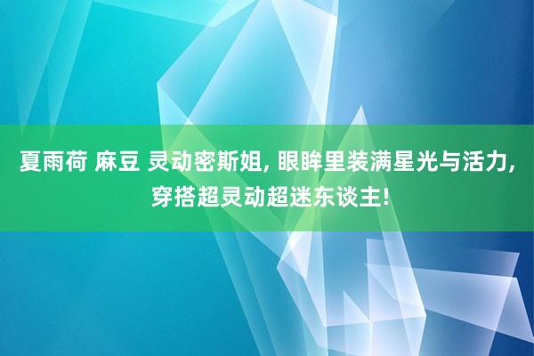 夏雨荷 麻豆 灵动密斯姐, 眼眸里装满星光与活力, 穿搭超灵动超迷东谈主!