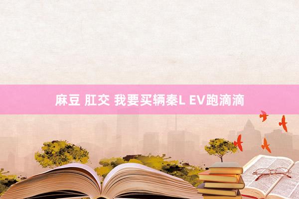 麻豆 肛交 我要买辆秦L EV跑滴滴