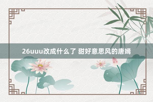 26uuu改成什么了 甜好意思风的唐嫣