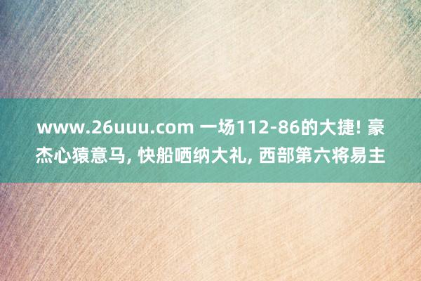 www.26uuu.com 一场112-86的大捷! 豪杰心猿意马, 快船哂纳大礼, 西部第六将易主
