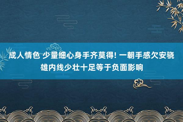 成人情色 少量细心身手齐莫得! 一朝手感欠安骁雄内线少壮十足等于负面影响