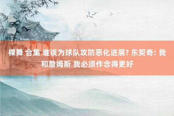 裸舞 合集 谁该为球队攻防恶化进展? 东契奇: 我和詹姆斯 我必须作念得更好