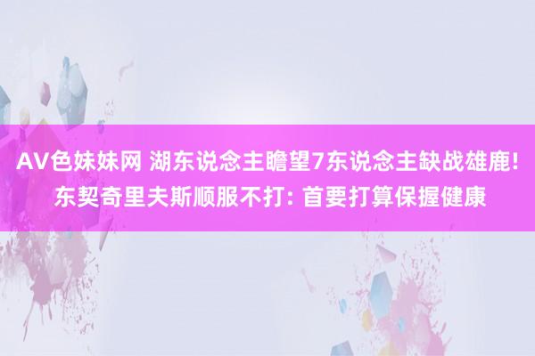 AV色妹妹网 湖东说念主瞻望7东说念主缺战雄鹿! 东契奇里夫斯顺服不打: 首要打算保握健康
