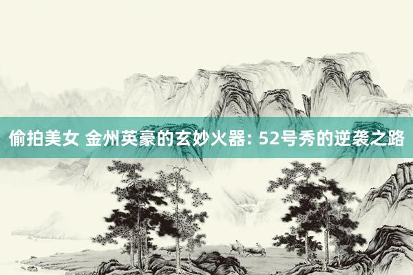 偷拍美女 金州英豪的玄妙火器: 52号秀的逆袭之路