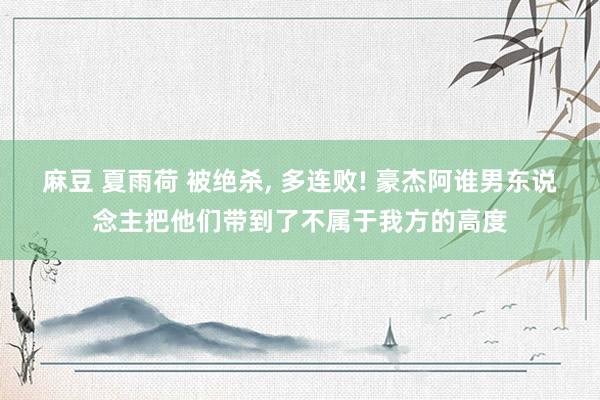 麻豆 夏雨荷 被绝杀, 多连败! 豪杰阿谁男东说念主把他们带到了不属于我方的高度