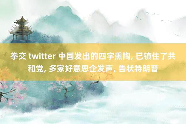 拳交 twitter 中国发出的四字熏陶, 已镇住了共和党, 多家好意思企发声, 告状特朗普