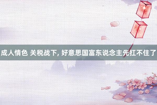 成人情色 关税战下, 好意思国富东说念主先扛不住了